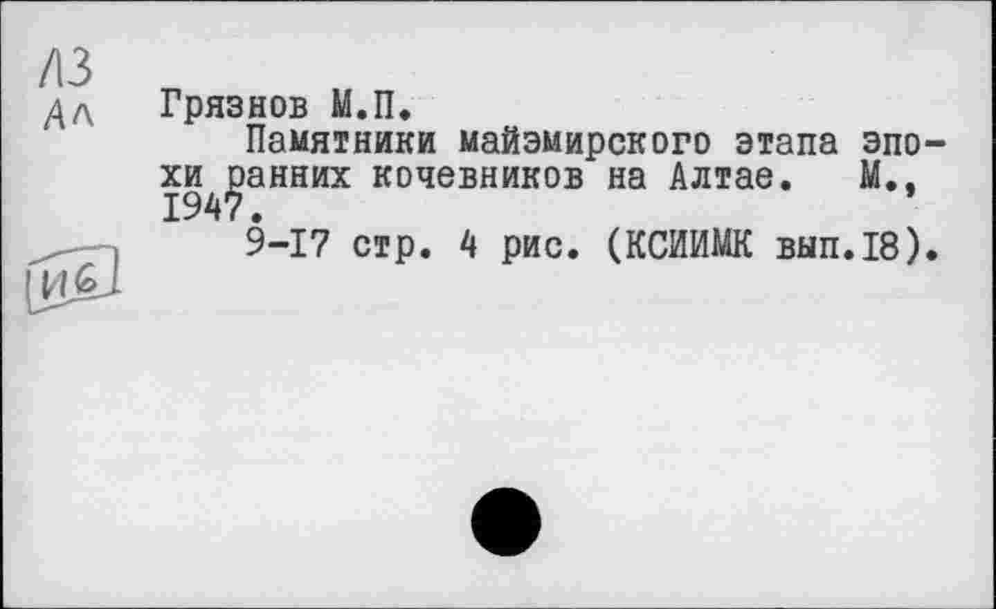 ﻿/ІЗ
Ал
Грязнов М.П.
Памятники майэмирского этапа эпо-хи^анних кочевников на Алтае. М., 9-17 стр. 4 рис. (КСИИМК вып.18).